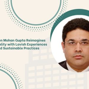 Sushen Mohan Gupta Reimagines Hospitality with Lavish Experiences and Sustainable Practices